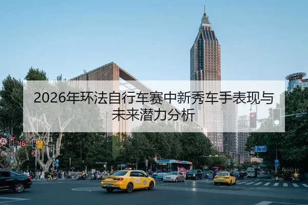 2026年环法自行车赛中新秀车手表现与未来潜力分析