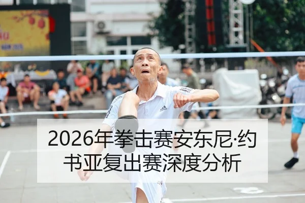 2026年拳击赛安东尼·约书亚复出赛深度分析