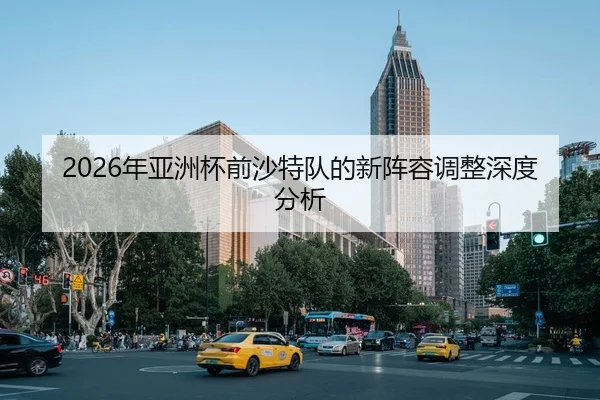 2026年亚洲杯前沙特队的新阵容调整深度分析