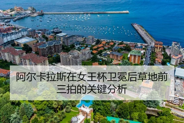 阿尔卡拉斯在女王杯卫冕后草地前三拍的关键分析