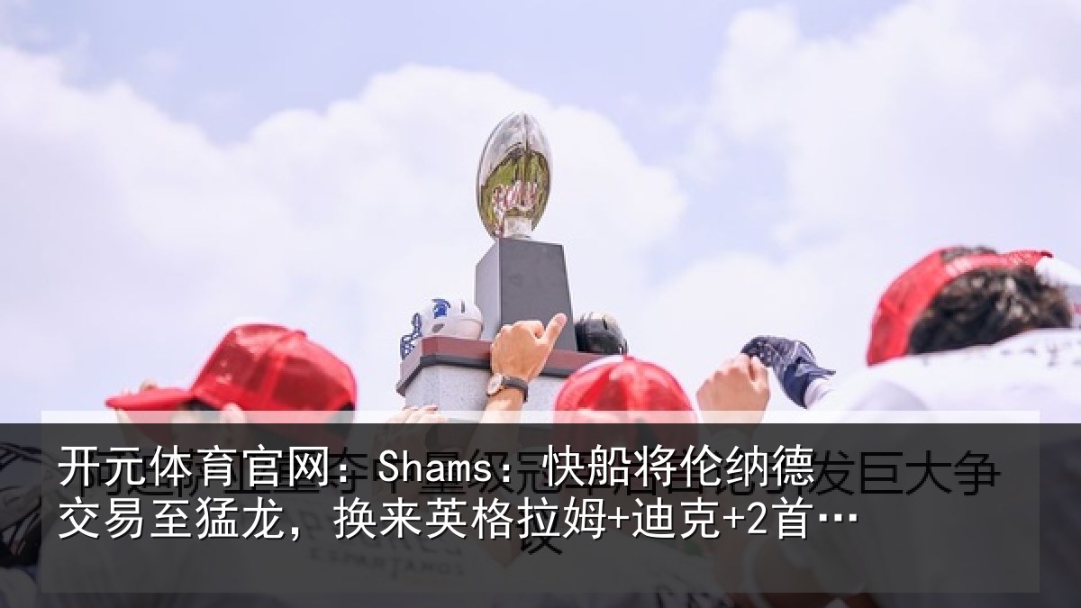开元体育官网:Shams:快船将伦相关情况来英格拉姆+迪克+2首轮等