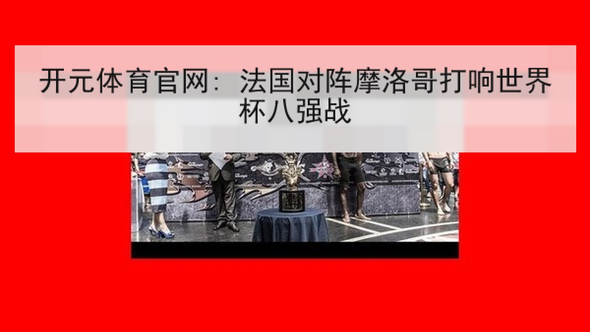 开元体育官网: 法国对阵摩洛哥打响世界杯八强战 开元体育官网: 法国对阵摩洛哥打响世界杯八强战