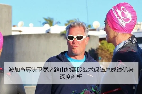 波加查环法卫冕之路山地赛段战术保障总成绩优势深度剖析