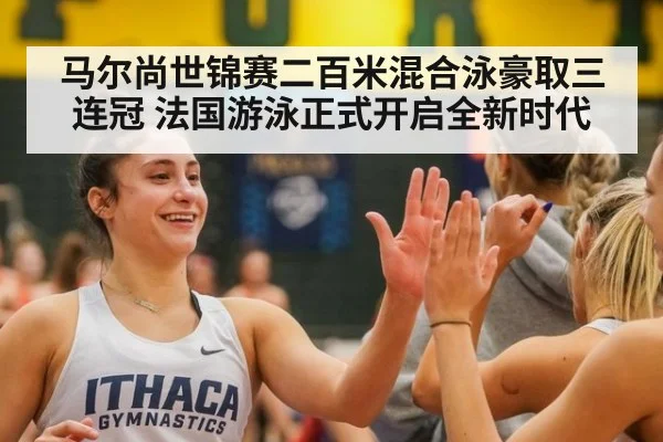 马尔尚世锦赛二百米混合泳豪取三连冠 法国游泳正式开启全新时代