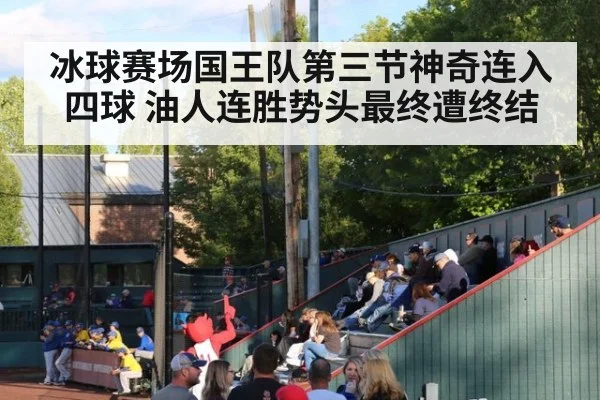 冰球赛场国王队第三节神奇连入四球 油人连胜势头最终遭终结